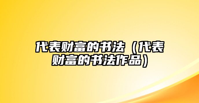 代表財(cái)富的書(shū)法（代表財(cái)富的書(shū)法作品）