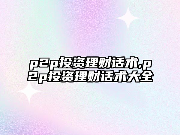 p2p投資理財(cái)話(huà)術(shù),p2p投資理財(cái)話(huà)術(shù)大全