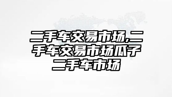 二手車(chē)交易市場(chǎng),二手車(chē)交易市場(chǎng)瓜子二手車(chē)市場(chǎng)