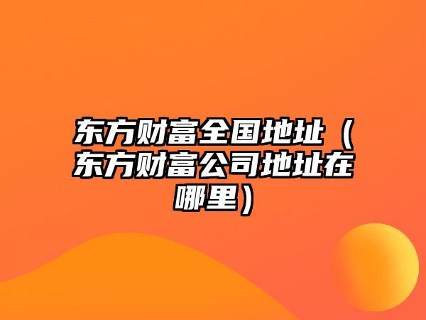 東方財(cái)富全國(guó)地址（東方財(cái)富公司地址在哪里）