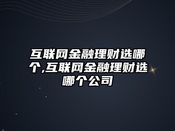 互聯(lián)網(wǎng)金融理財(cái)選哪個(gè),互聯(lián)網(wǎng)金融理財(cái)選哪個(gè)公司