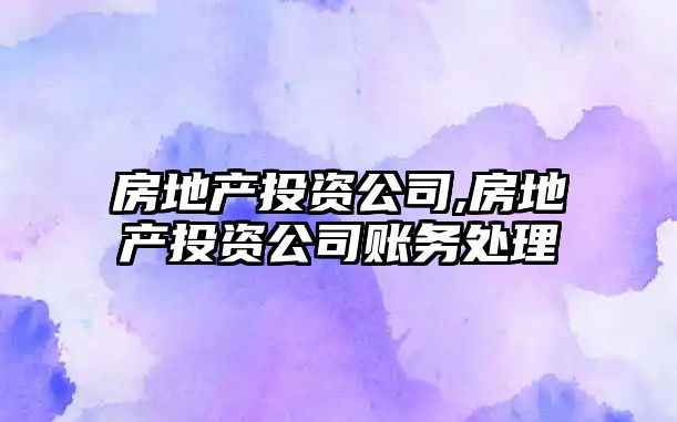 房地產(chǎn)投資公司,房地產(chǎn)投資公司賬務(wù)處理