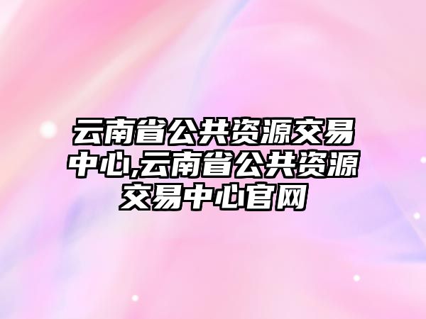 云南省公共資源交易中心,云南省公共資源交易中心官網(wǎng)