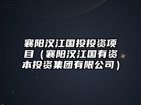 襄陽(yáng)漢江國(guó)投投資項(xiàng)目（襄陽(yáng)漢江國(guó)有資本投資集團(tuán)有限公司）
