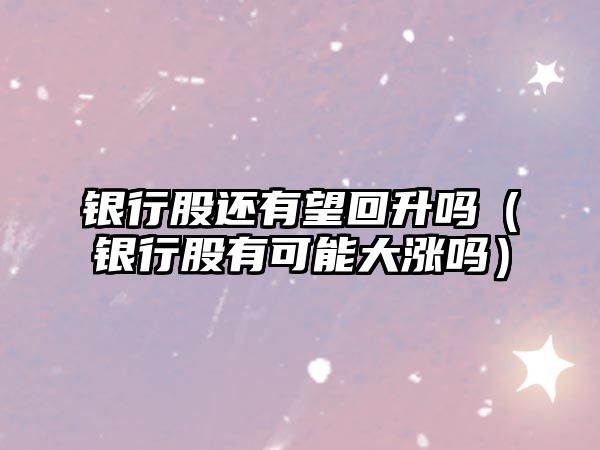 銀行股還有望回升嗎（銀行股有可能大漲嗎）
