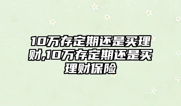10萬(wàn)存定期還是買(mǎi)理財(cái),10萬(wàn)存定期還是買(mǎi)理財(cái)保險(xiǎn)