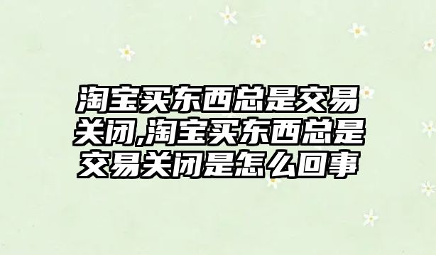 淘寶買(mǎi)東西總是交易關(guān)閉,淘寶買(mǎi)東西總是交易關(guān)閉是怎么回事